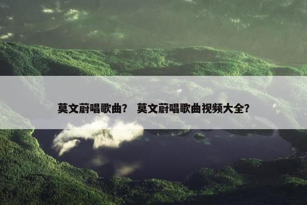 莫文蔚唱歌曲？ 莫文蔚唱歌曲视频大全？
