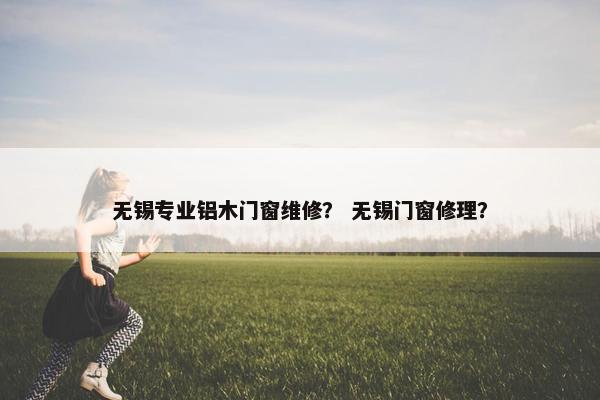无锡专业铝木门窗维修？ 无锡门窗修理？