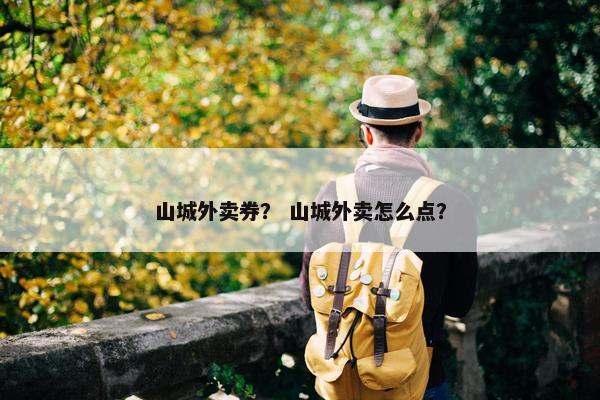 山城外卖券？ 山城外卖怎么点？
