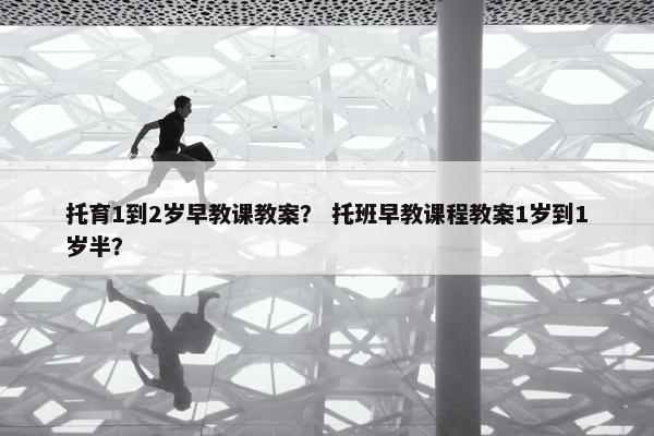 托育1到2岁早教课教案？ 托班早教课程教案1岁到1岁半？