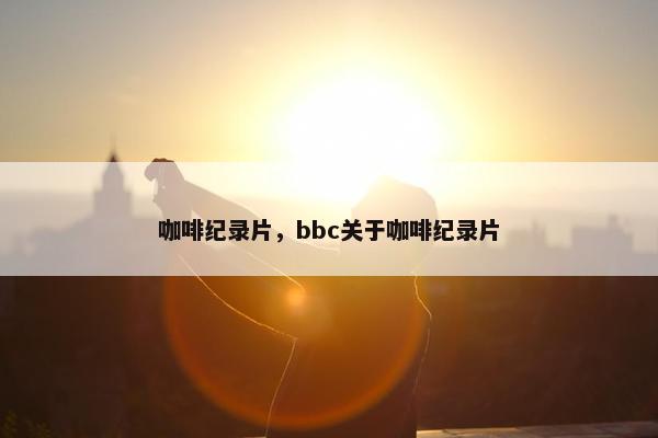 咖啡纪录片，bbc关于咖啡纪录片