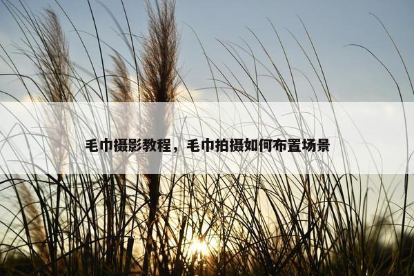 毛巾摄影教程，毛巾拍摄如何布置场景