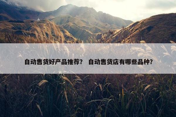 自动售货好产品推荐？ 自动售货店有哪些品种？