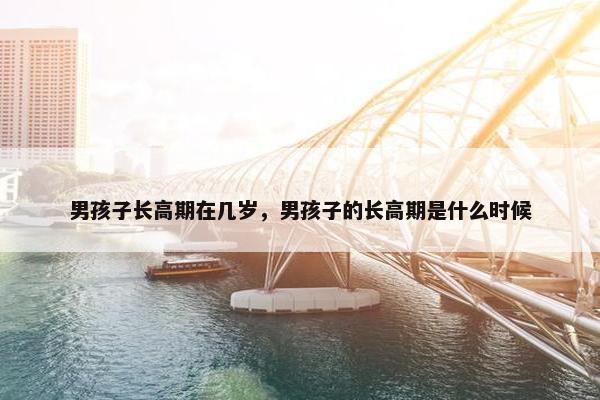 男孩子长高期在几岁，男孩子的长高期是什么时候