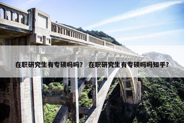 在职研究生有专硕吗吗？ 在职研究生有专硕吗吗知乎？