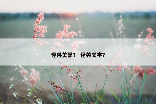 怪兽美黑？ 怪兽美学？