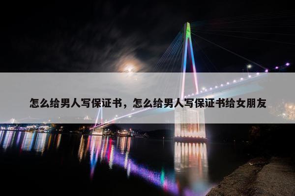 怎么给男人写保证书，怎么给男人写保证书给女朋友