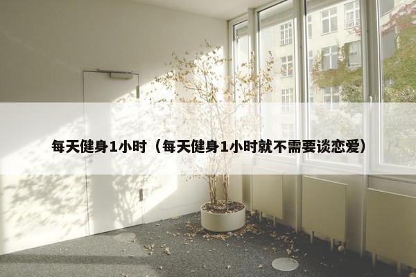 每天健身1小时（每天健身1小时就不需要谈恋爱）