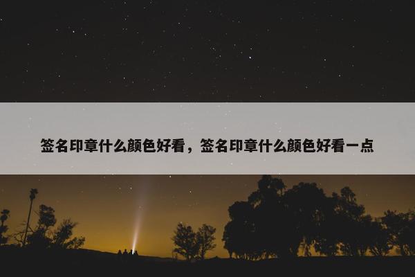 签名印章什么颜色好看，签名印章什么颜色好看一点