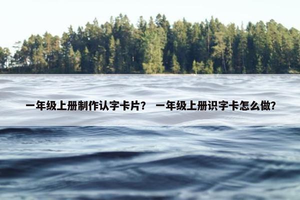 一年级上册制作认字卡片？ 一年级上册识字卡怎么做？