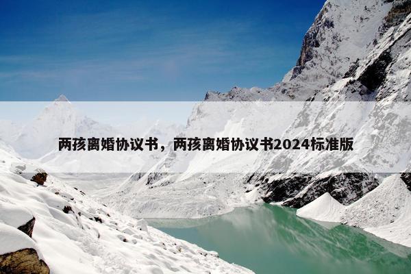 两孩离婚协议书，两孩离婚协议书2024标准版