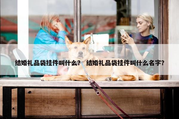 结婚礼品袋挂件叫什么？ 结婚礼品袋挂件叫什么名字？