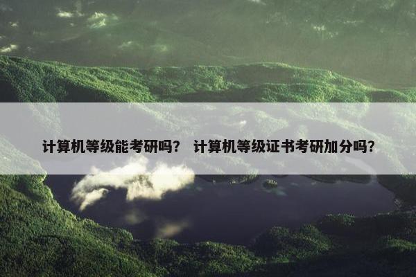 计算机等级能考研吗？ 计算机等级证书考研加分吗？