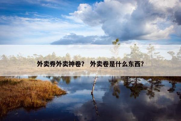 外卖券外卖神卷？ 外卖卷是什么东西？