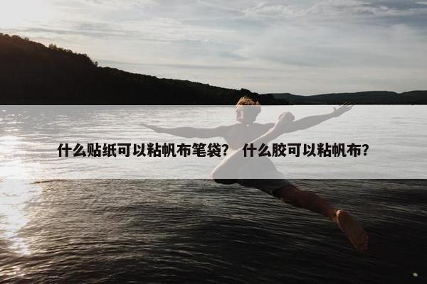 什么贴纸可以粘帆布笔袋？ 什么胶可以粘帆布？