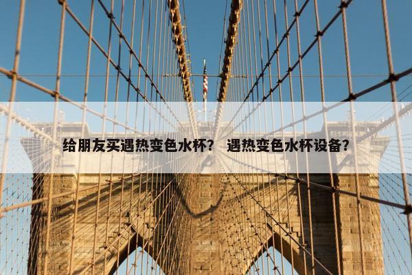 给朋友买遇热变色水杯？ 遇热变色水杯设备？
