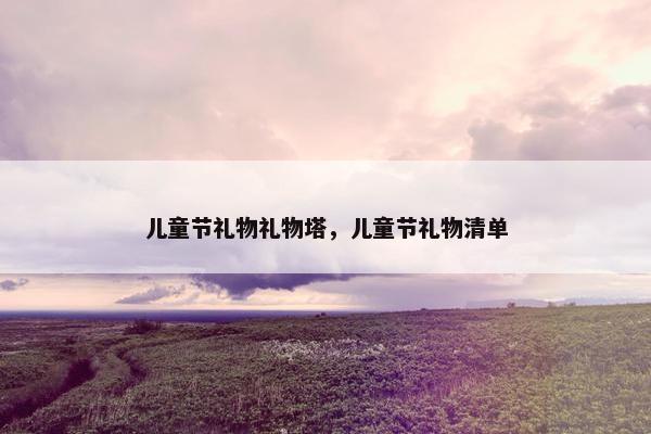 儿童节礼物礼物塔，儿童节礼物清单