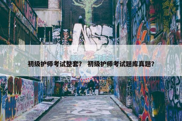 初级护师考试整套？ 初级护师考试题库真题？
