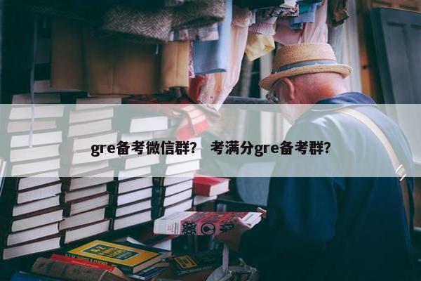 gre备考微信群？ 考满分gre备考群？