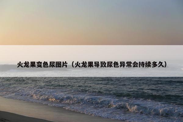 火龙果变色尿图片（火龙果导致尿色异常会持续多久）