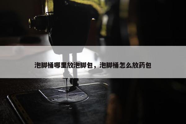 泡脚桶哪里放泡脚包，泡脚桶怎么放药包