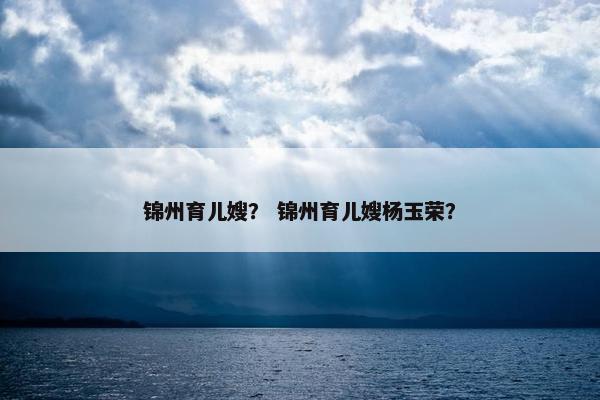 锦州育儿嫂？ 锦州育儿嫂杨玉荣？