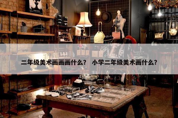 二年级美术画画画什么？ 小学二年级美术画什么？