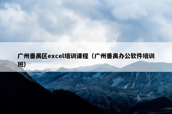 广州番禺区excel培训课程（广州番禺办公软件培训班）