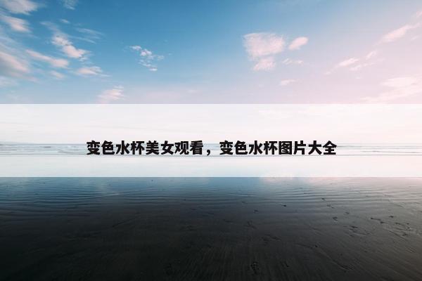 变色水杯美女观看，变色水杯图片大全