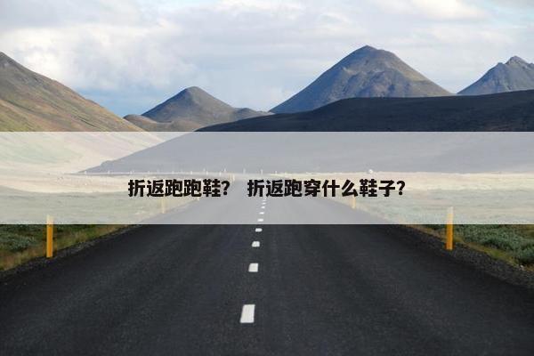 折返跑跑鞋？ 折返跑穿什么鞋子？