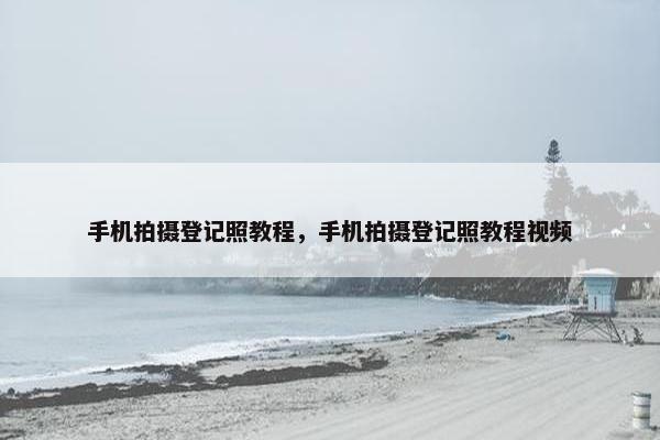 手机拍摄登记照教程，手机拍摄登记照教程视频