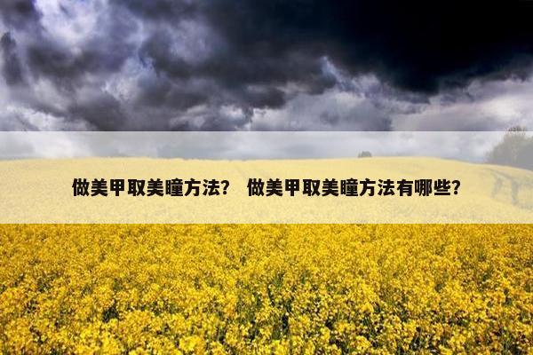 做美甲取美瞳方法？ 做美甲取美瞳方法有哪些？
