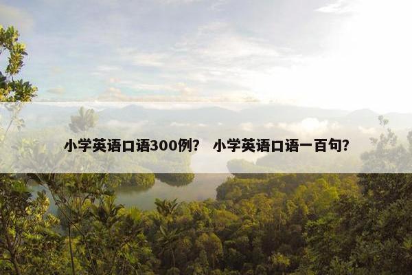小学英语口语300例？ 小学英语口语一百句？