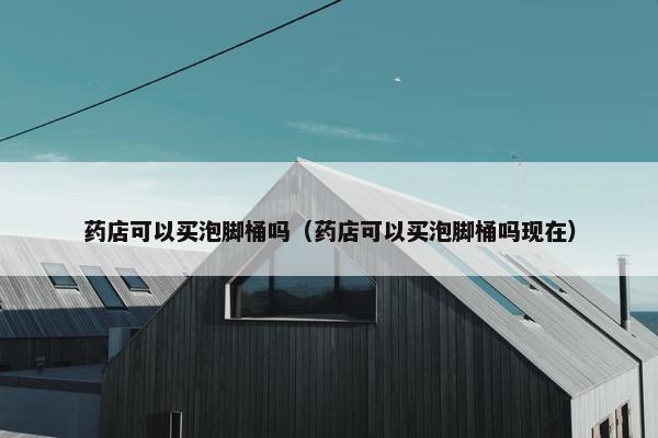 药店可以买泡脚桶吗（药店可以买泡脚桶吗现在）