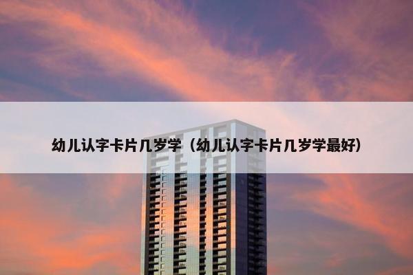 幼儿认字卡片几岁学（幼儿认字卡片几岁学最好）