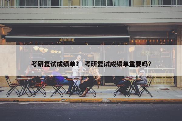 考研复试成绩单？ 考研复试成绩单重要吗？