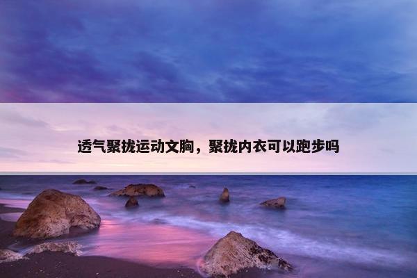 透气聚拢运动文胸，聚拢内衣可以跑步吗