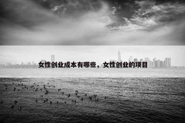 女性创业成本有哪些，女性创业的项目