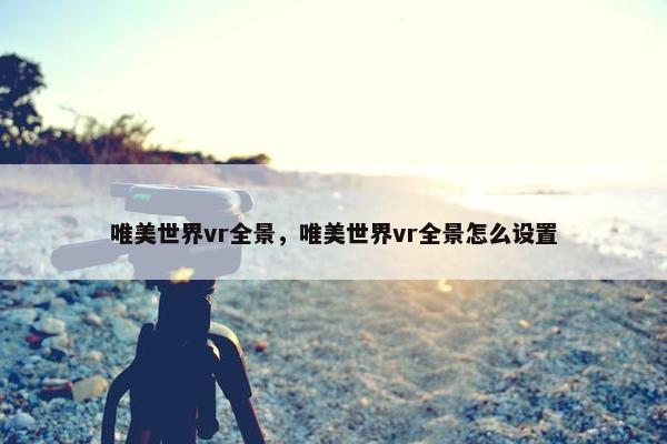 唯美世界vr全景，唯美世界vr全景怎么设置