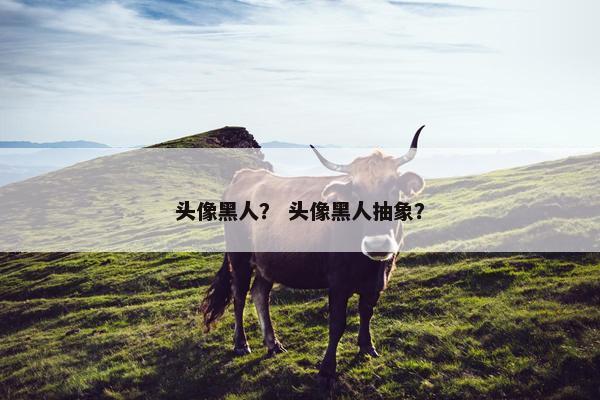 头像黑人？ 头像黑人抽象？