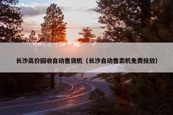 长沙高价回收自动售货机（长沙自动售卖机免费投放）