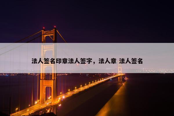法人签名印章法人签字，法人章 法人签名