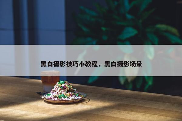 黑白摄影技巧小教程，黑白摄影场景
