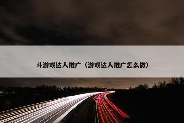 斗游戏达人推广（游戏达人推广怎么做）
