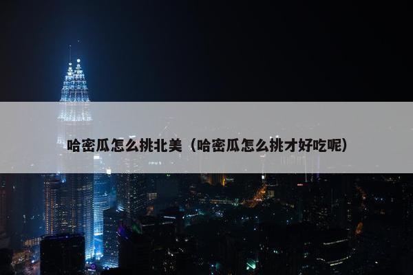 哈密瓜怎么挑北美（哈密瓜怎么挑才好吃呢）