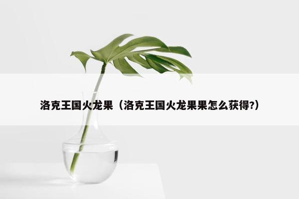 洛克王国火龙果（洛克王国火龙果果怎么获得?）