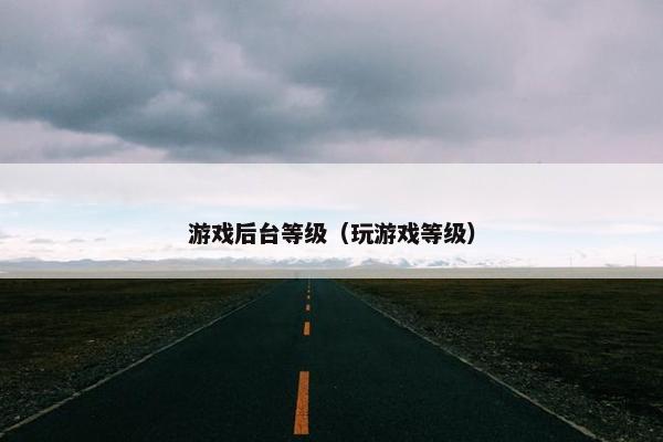游戏后台等级（玩游戏等级）
