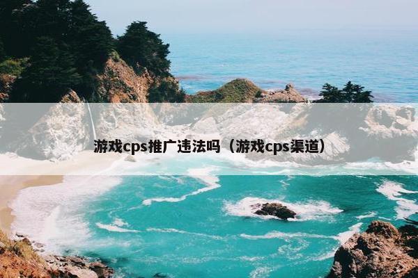 游戏cps推广违法吗（游戏cps渠道）