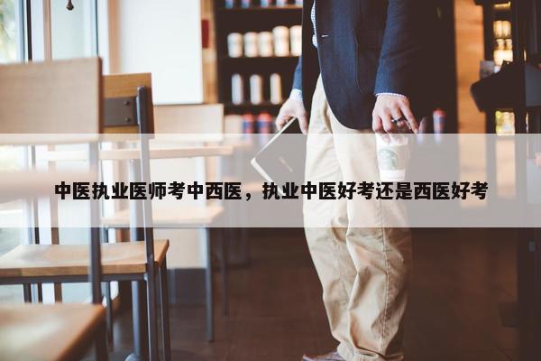 中医执业医师考中西医，执业中医好考还是西医好考