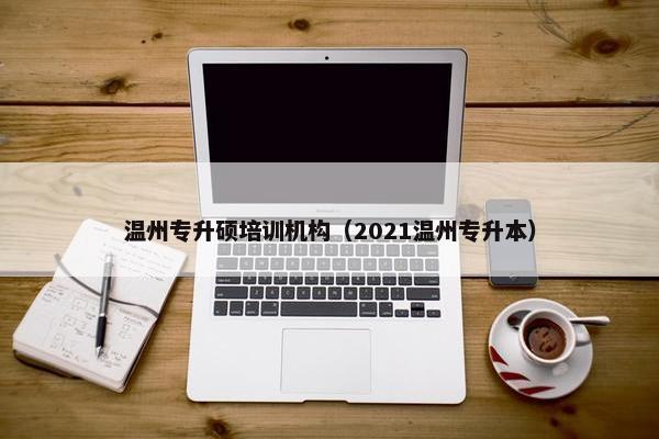 温州专升硕培训机构（2021温州专升本）
